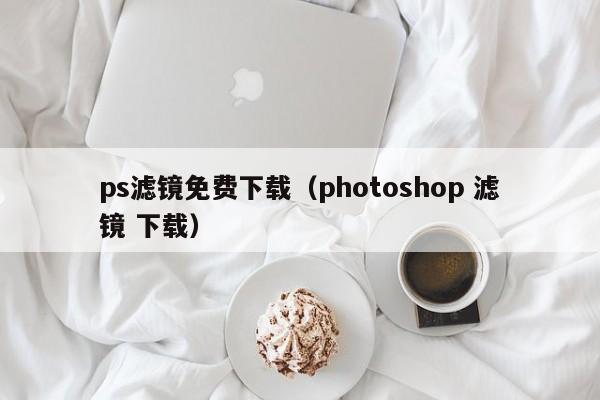 ps滤镜免费下载（photoshop 滤镜 下载）