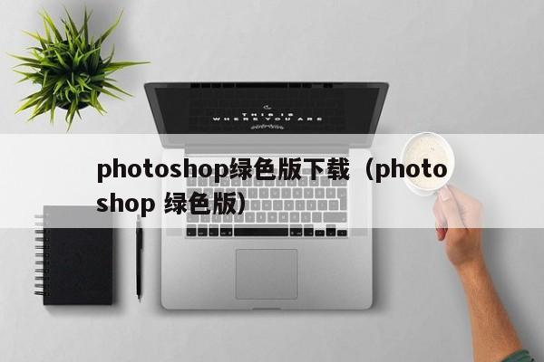 photoshop绿色版下载（photoshop 绿色版）