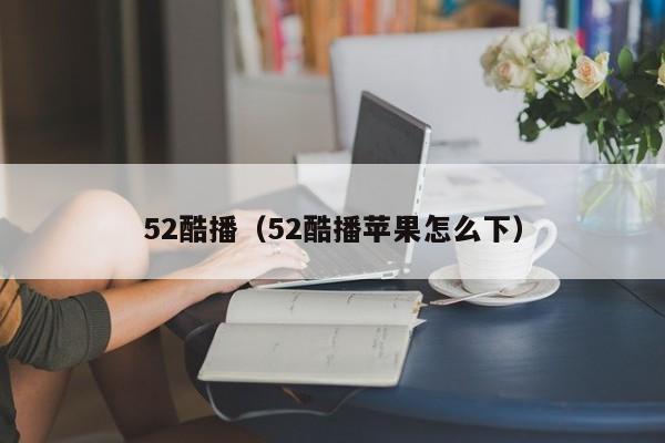 52酷播（52酷播苹果怎么下）