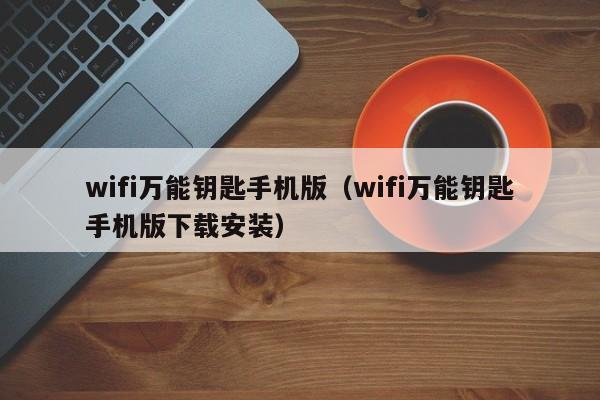 wifi万能钥匙手机版（wifi万能钥匙手机版下载安装）