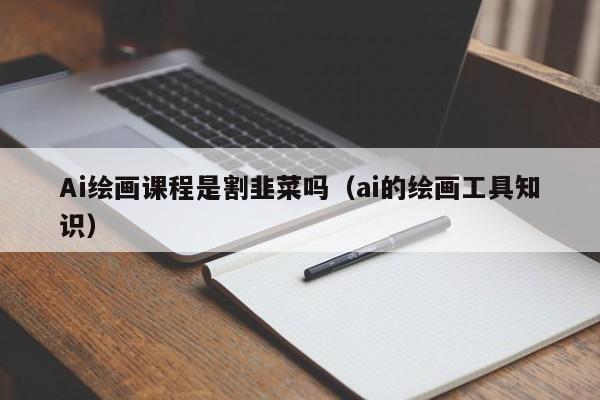 Ai绘画课程是割韭菜吗（ai的绘画工具知识）