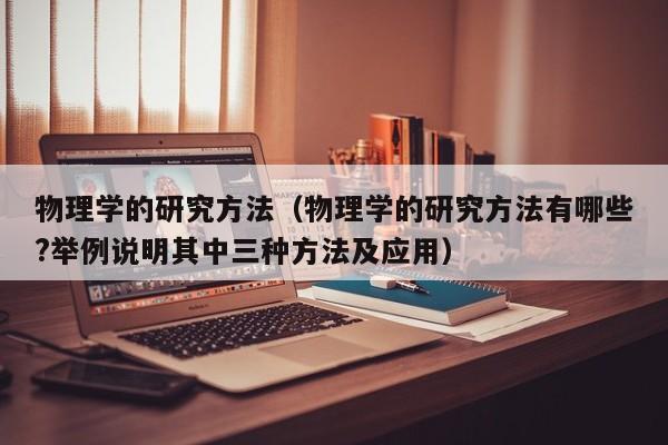 物理学的研究方法（物理学的研究方法有哪些?举例说明其中三种方法及应用）