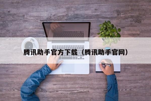 腾讯助手官方下载（腾讯助手官网）