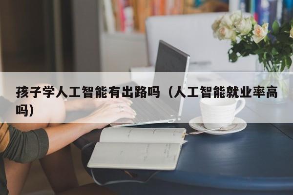 孩子学人工智能有出路吗（人工智能就业率高吗）