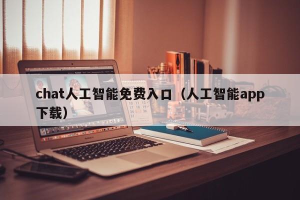 chat人工智能免费入口（人工智能app下载）