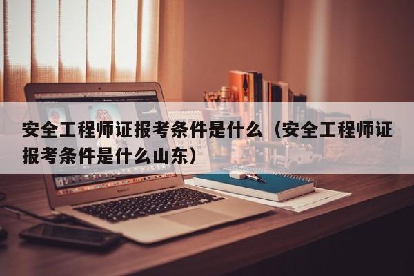 安全工程师证报考条件是什么（安全工程师证报考条件是什么山东）