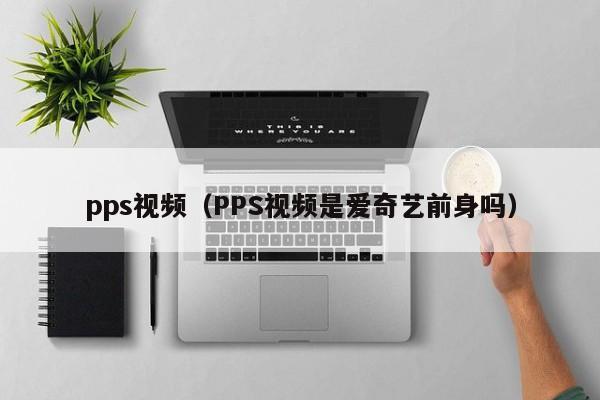 pps视频（PPS视频是爱奇艺前身吗）