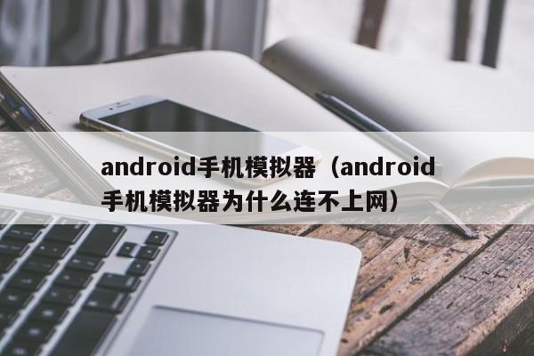 android手机模拟器（android手机模拟器为什么连不上网）