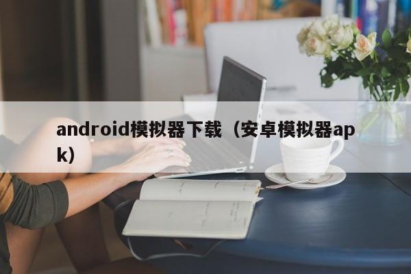 android模拟器下载（安卓模拟器apk）