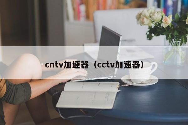 cntv加速器（cctv加速器）