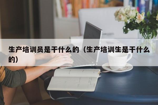 生产培训员是干什么的（生产培训生是干什么的）