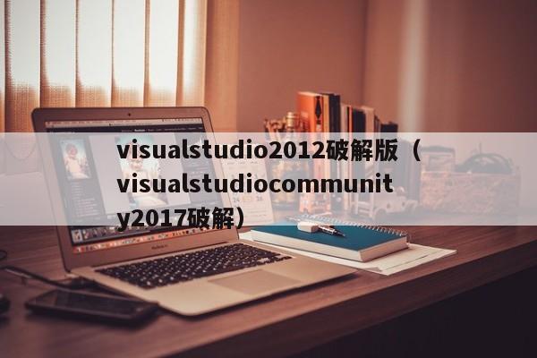 visualstudio2012破解版（visualstudiocommunity2017破解）