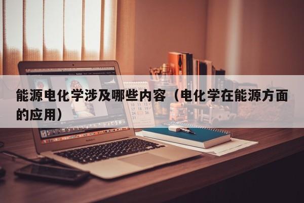 能源电化学涉及哪些内容（电化学在能源方面的应用）