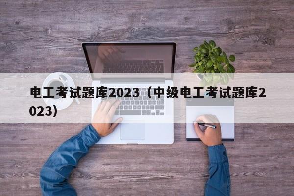 电工考试题库2023（中级电工考试题库2023）