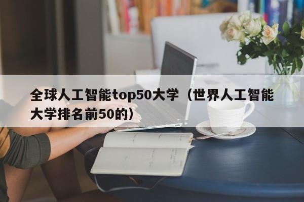 全球人工智能top50大学（世界人工智能大学排名前50的）