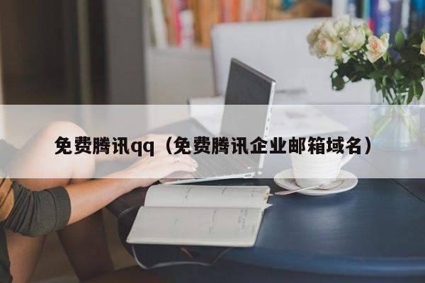 免费腾讯qq（免费腾讯企业邮箱域名）