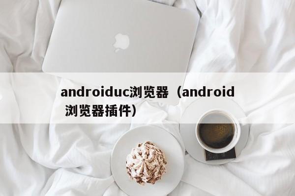 androiduc浏览器（android 浏览器插件）