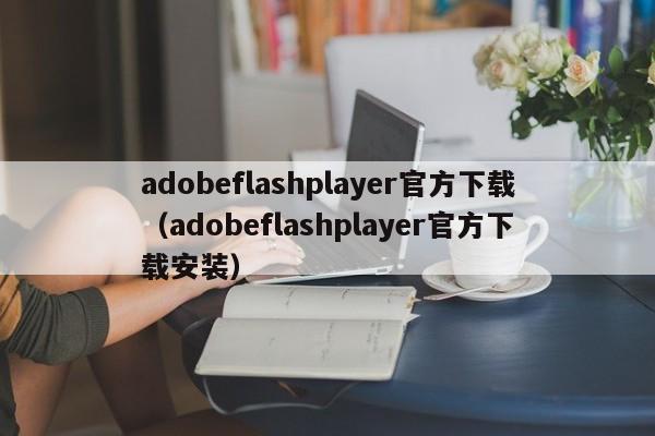 adobeflashplayer官方下载（adobeflashplayer官方下载安装）