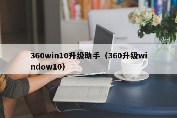 360win10升级助手（360升级window10）