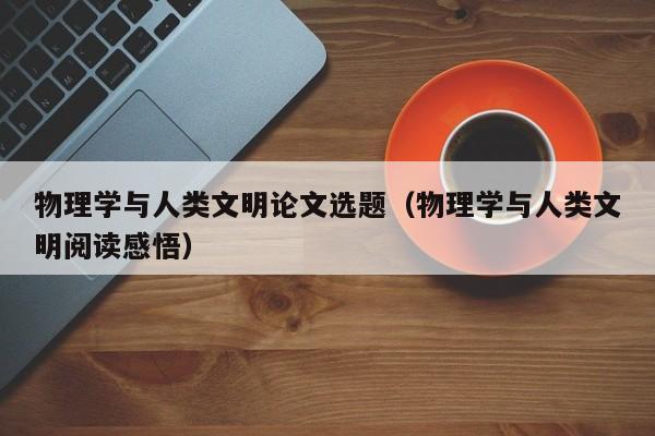 物理学与人类文明论文选题（物理学与人类文明阅读感悟）