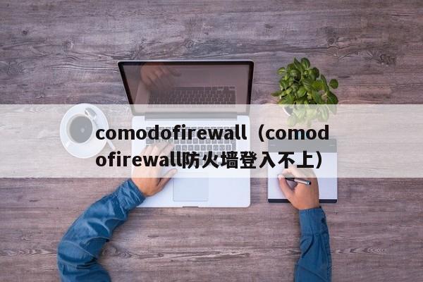 comodofirewall（comodofirewall防火墙登入不上）