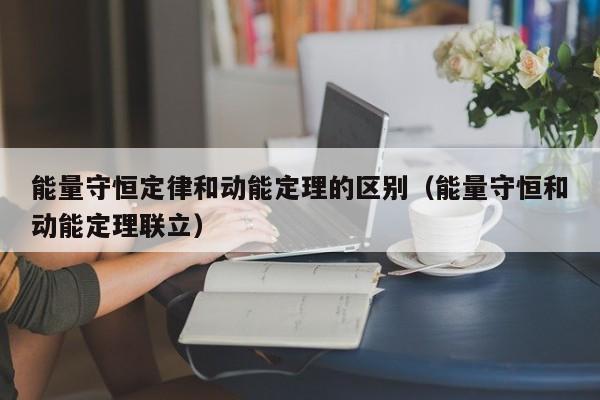 能量守恒定律和动能定理的区别（能量守恒和动能定理联立）