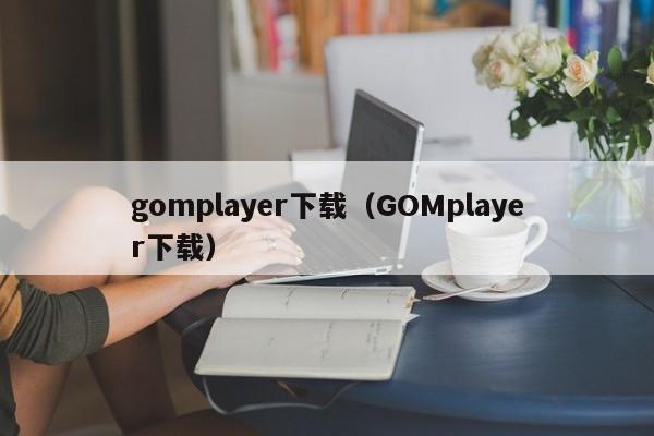 gomplayer下载（GOMplayer下载）