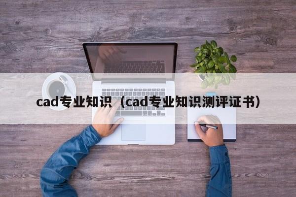 cad专业知识（cad专业知识测评证书）