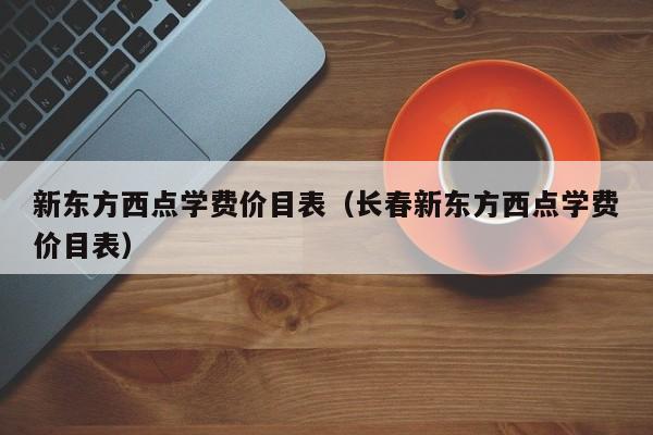 新东方西点学费价目表（长春新东方西点学费价目表）