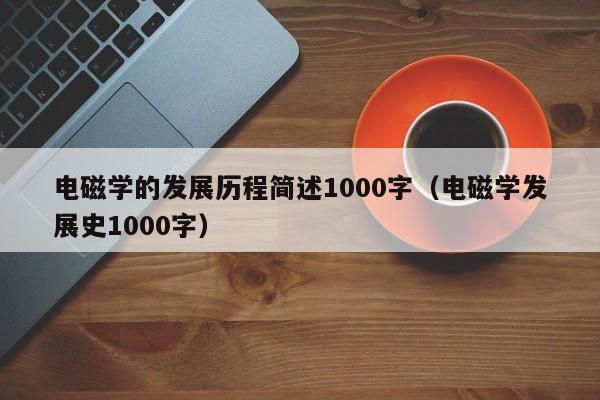 电磁学的发展历程简述1000字（电磁学发展史1000字）