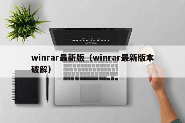 winrar最新版（winrar最新版本破解）