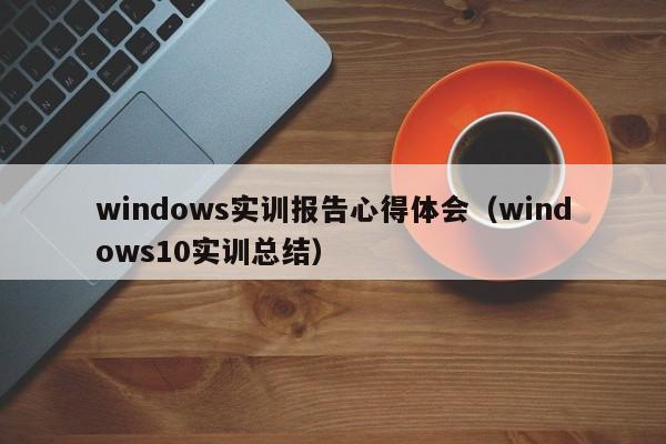 windows实训报告心得体会（windows10实训总结）