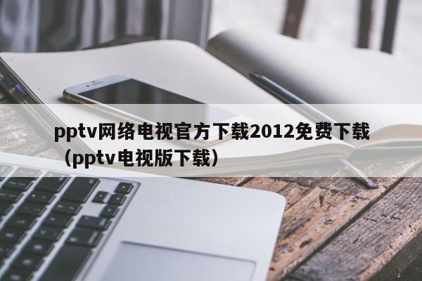 pptv网络电视官方下载2012免费下载（pptv电视版下载）