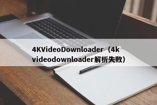 4KVideoDownloader（4kvideodownloader解析失败）