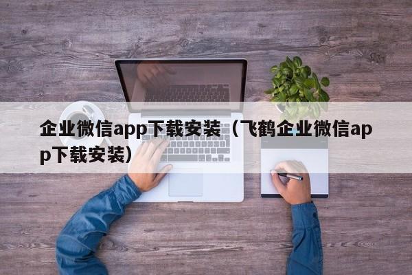 企业微信app下载安装（飞鹤企业微信app下载安装）