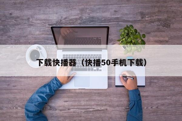 下载快播器（快播50手机下载）