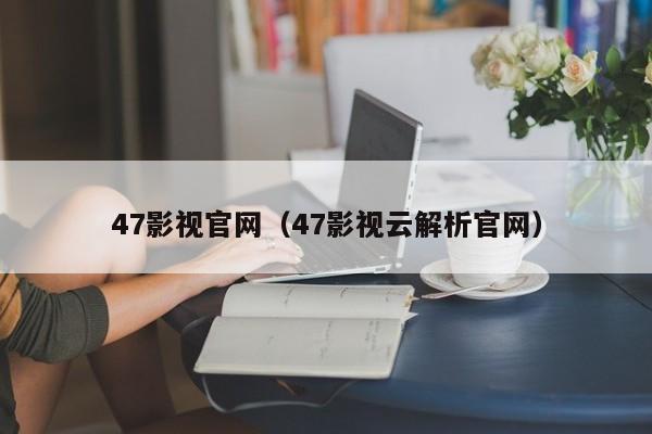 47影视官网（47影视云解析官网）