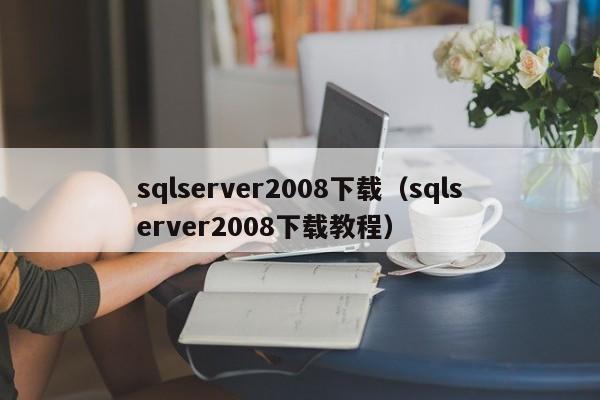 sqlserver2008下载（sqlserver2008下载教程）