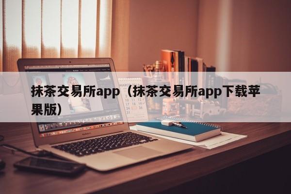 抹茶交易所app（抹茶交易所app下载苹果版）