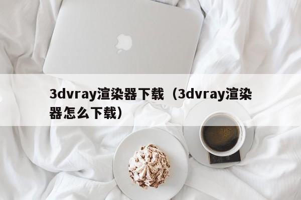 3dvray渲染器下载（3dvray渲染器怎么下载）