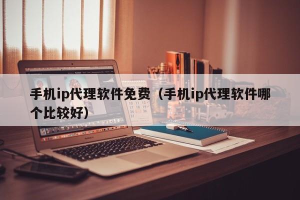 手机ip代理软件免费（手机ip代理软件哪个比较好）