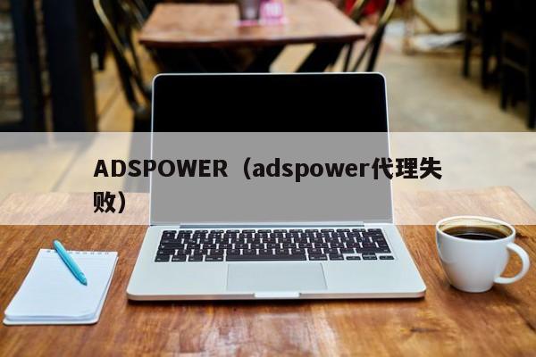 ADSPOWER（adspower代理失败）