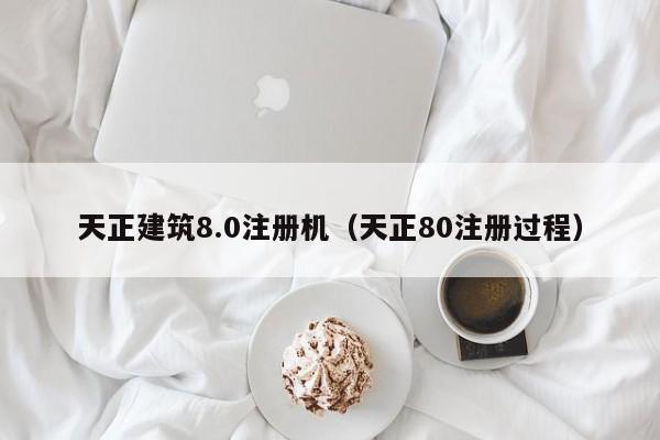 天正建筑8.0注册机（天正80注册过程）