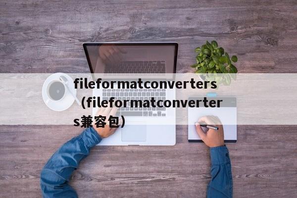 fileformatconverters（fileformatconverters兼容包）