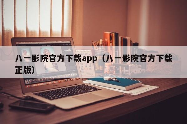 八一影院官方下载app（八一影院官方下载正版）