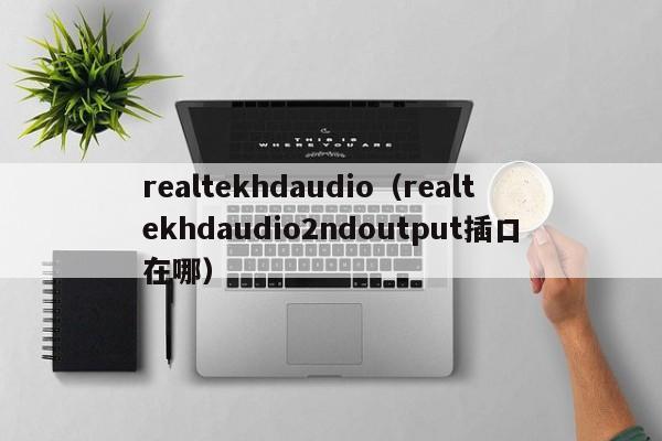 realtekhdaudio（realtekhdaudio2ndoutput插口在哪）