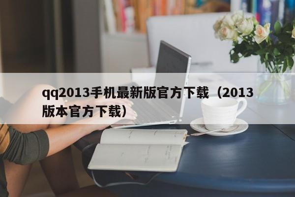 qq2013手机最新版官方下载（2013版本官方下载）