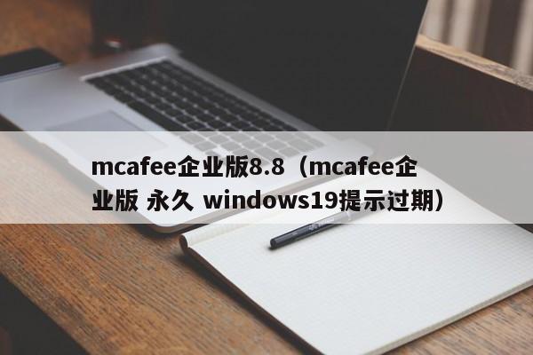 mcafee企业版8.8（mcafee企业版 永久 windows19提示过期）