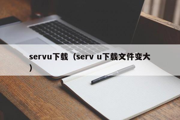 servu下载（serv u下载文件变大）