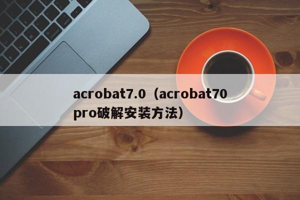 acrobat7.0（acrobat70pro破解安装方法）